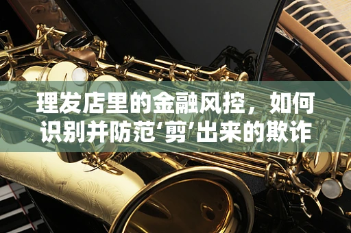 理发店里的金融风控，如何识别并防范‘剪’出来的欺诈行为？