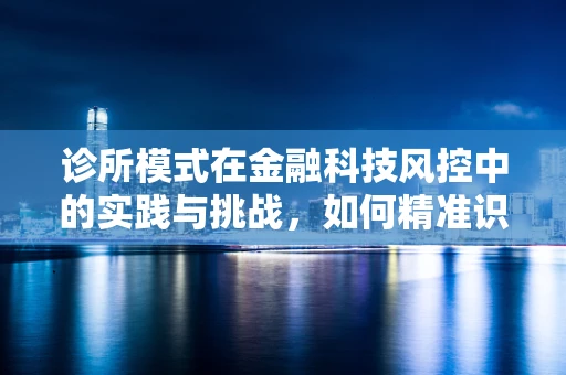 诊所模式在金融科技风控中的实践与挑战，如何精准识别‘病患’？