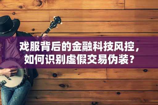 戏服背后的金融科技风控，如何识别虚假交易伪装？