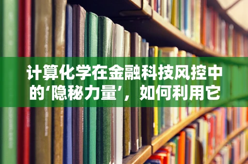 计算化学在金融科技风控中的‘隐秘力量’，如何利用它提升风险评估的精准度？