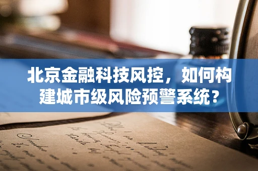 北京金融科技风控，如何构建城市级风险预警系统？