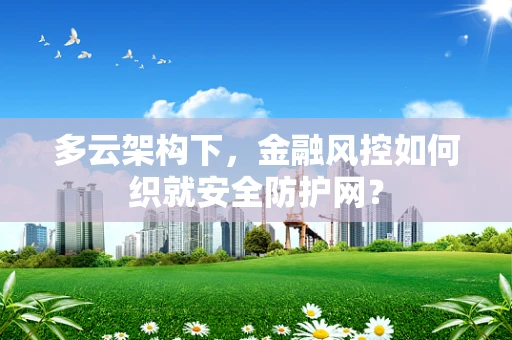 多云架构下，金融风控如何织就安全防护网？