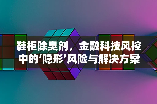 鞋柜除臭剂，金融科技风控中的‘隐形’风险与解决方案？