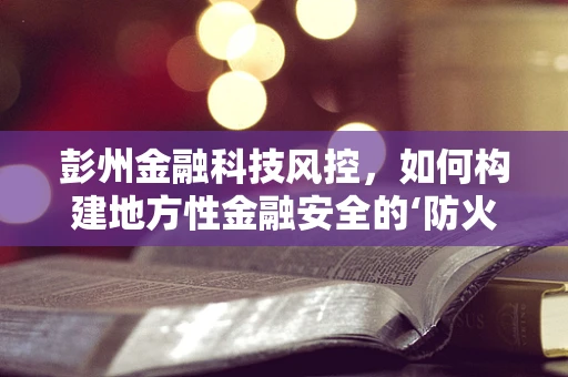 彭州金融科技风控，如何构建地方性金融安全的‘防火墙’？