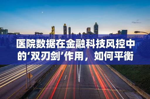 医院数据在金融科技风控中的‘双刃剑’作用，如何平衡隐私与安全？