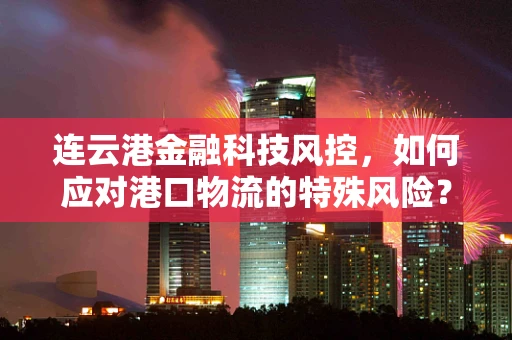 连云港金融科技风控，如何应对港口物流的特殊风险？