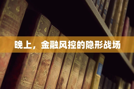 晚上，金融风控的隐形战场