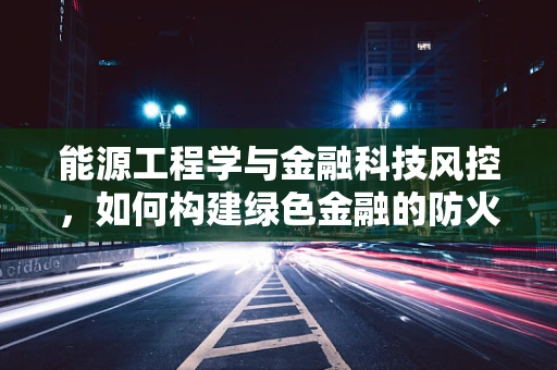 能源工程学与金融科技风控，如何构建绿色金融的防火墙？