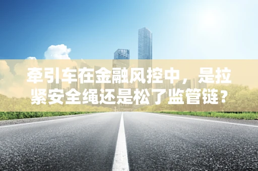 牵引车在金融风控中，是拉紧安全绳还是松了监管链？