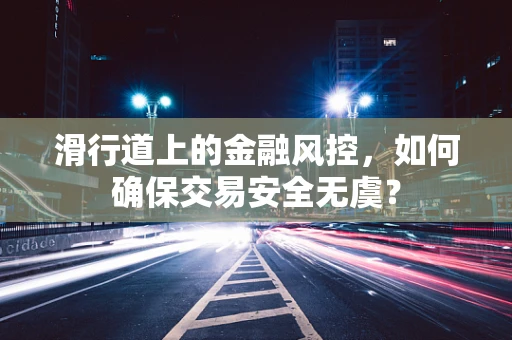 滑行道上的金融风控，如何确保交易安全无虞？