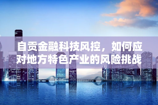 自贡金融科技风控，如何应对地方特色产业的风险挑战？