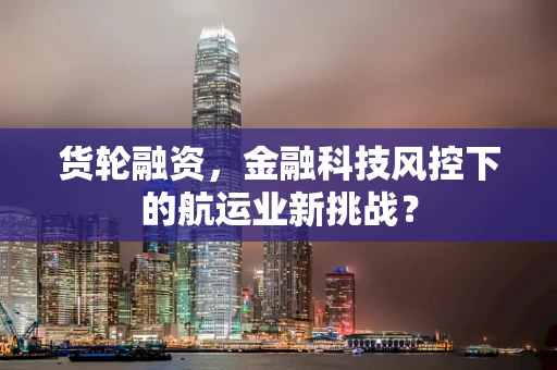 货轮融资，金融科技风控下的航运业新挑战？