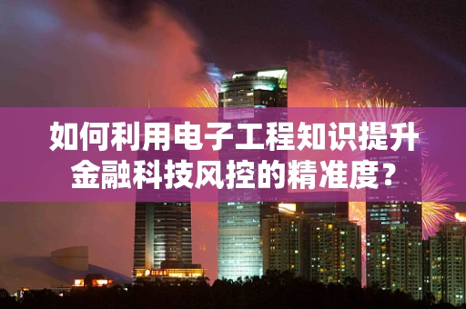 如何利用电子工程知识提升金融科技风控的精准度？