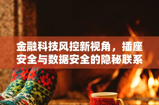金融科技风控新视角，插座安全与数据安全的隐秘联系？