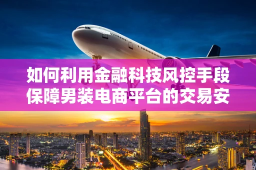 如何利用金融科技风控手段保障男装电商平台的交易安全？