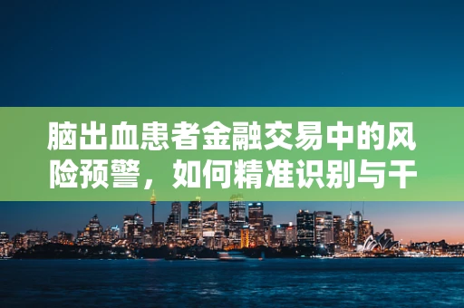 脑出血患者金融交易中的风险预警，如何精准识别与干预？