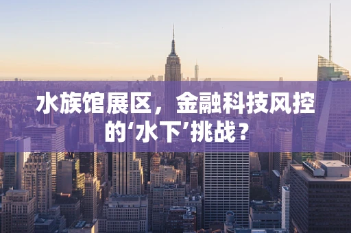 水族馆展区，金融科技风控的‘水下’挑战？
