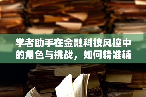 学者助手在金融科技风控中的角色与挑战，如何精准辅助决策？