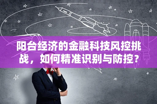 阳台经济的金融科技风控挑战，如何精准识别与防控？