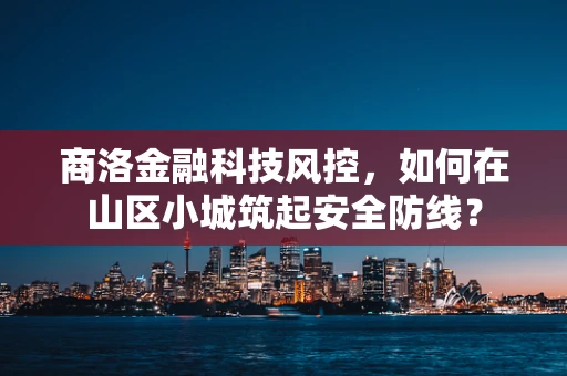 商洛金融科技风控，如何在山区小城筑起安全防线？
