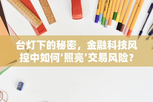 台灯下的秘密，金融科技风控中如何‘照亮’交易风险？