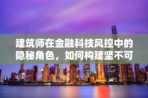 建筑师在金融科技风控中的隐秘角色，如何构建坚不可摧的‘数字防线’？
