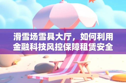 滑雪场雪具大厅，如何利用金融科技风控保障租赁安全？