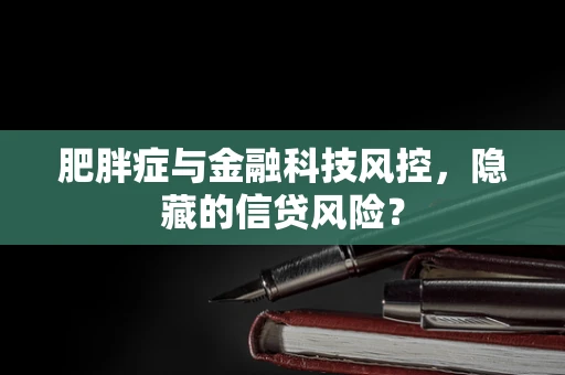 肥胖症与金融科技风控，隐藏的信贷风险？