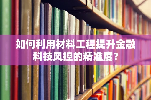 如何利用材料工程提升金融科技风控的精准度？