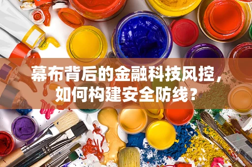 幕布背后的金融科技风控，如何构建安全防线？