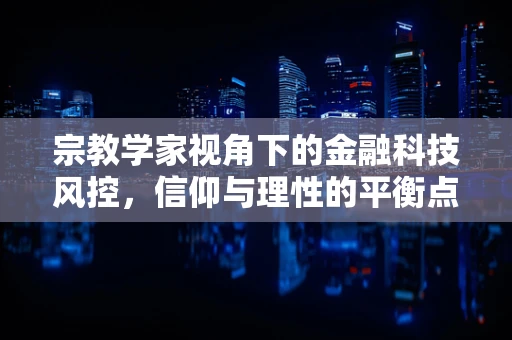 宗教学家视角下的金融科技风控，信仰与理性的平衡点何在？