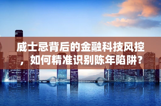 威士忌背后的金融科技风控，如何精准识别陈年陷阱？