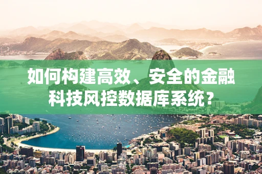 如何构建高效、安全的金融科技风控数据库系统？