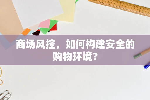 商场风控，如何构建安全的购物环境？