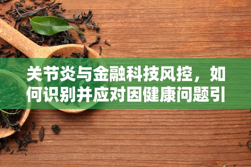 关节炎与金融科技风控，如何识别并应对因健康问题引发的信贷风险？