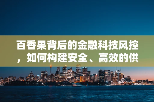 百香果背后的金融科技风控，如何构建安全、高效的供应链金融生态？