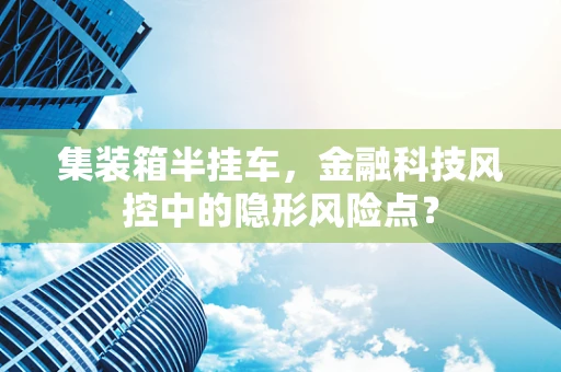 集装箱半挂车，金融科技风控中的隐形风险点？