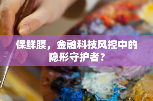 保鲜膜，金融科技风控中的隐形守护者？