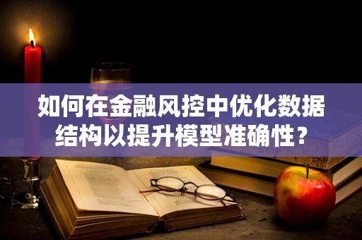 如何在金融风控中优化数据结构以提升模型准确性？