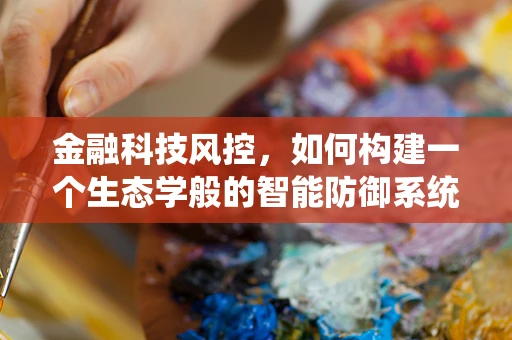 金融科技风控，如何构建一个生态学般的智能防御系统？