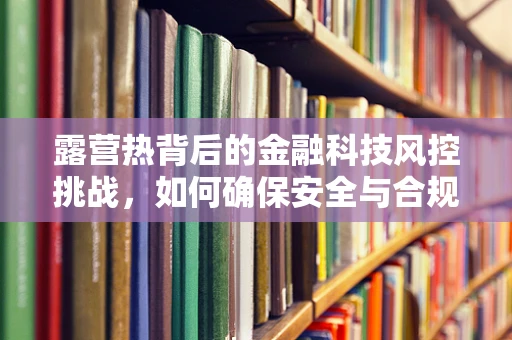露营热背后的金融科技风控挑战，如何确保安全与合规的双重保障？