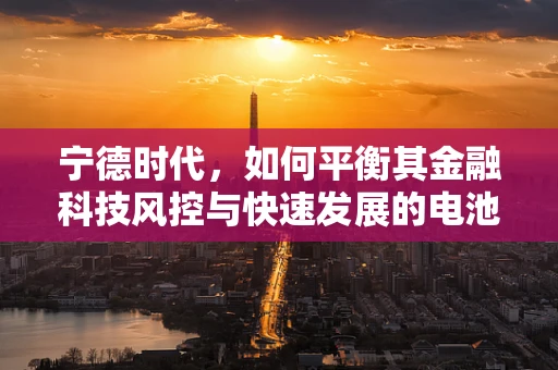 宁德时代，如何平衡其金融科技风控与快速发展的电池产业？