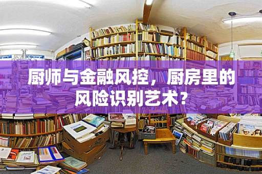厨师与金融风控，厨房里的风险识别艺术？