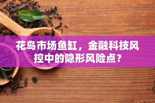 花鸟市场鱼缸，金融科技风控中的隐形风险点？