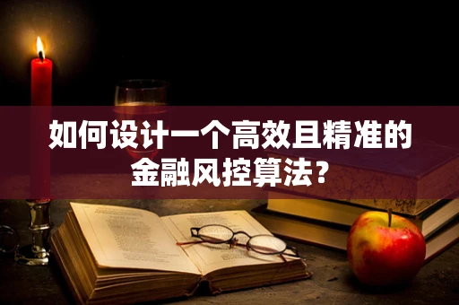 如何设计一个高效且精准的金融风控算法？