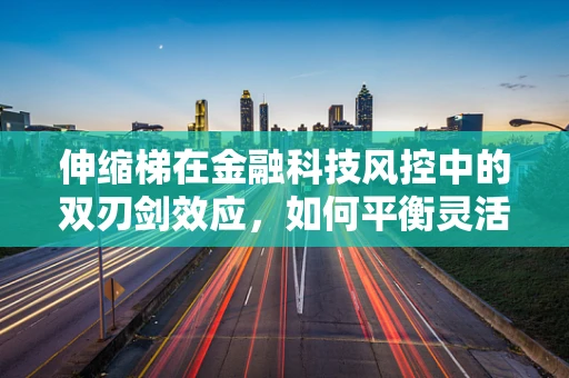 伸缩梯在金融科技风控中的双刃剑效应，如何平衡灵活性与安全性？