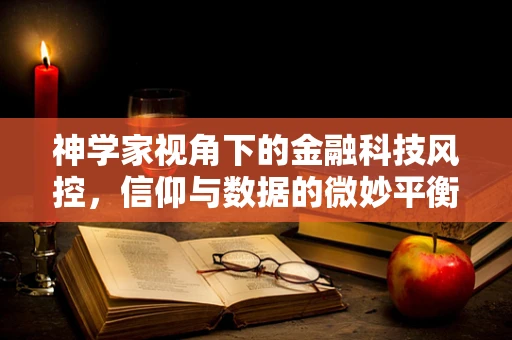 神学家视角下的金融科技风控，信仰与数据的微妙平衡