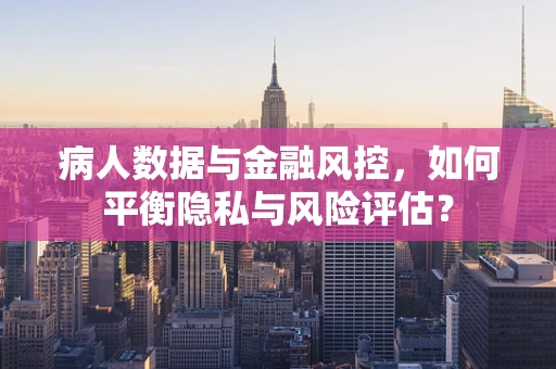病人数据与金融风控，如何平衡隐私与风险评估？