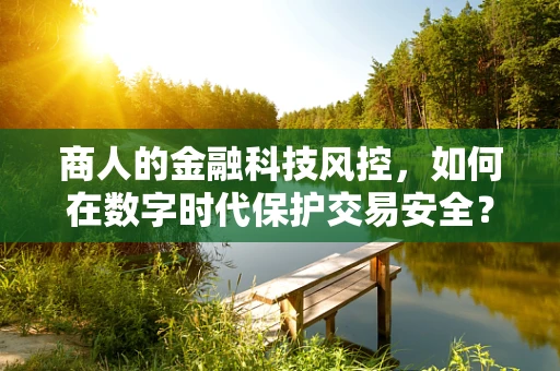 商人的金融科技风控，如何在数字时代保护交易安全？