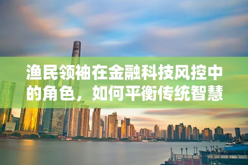 渔民领袖在金融科技风控中的角色，如何平衡传统智慧与现代风险管理？